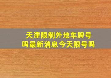 天津限制外地车牌号吗最新消息今天限号吗