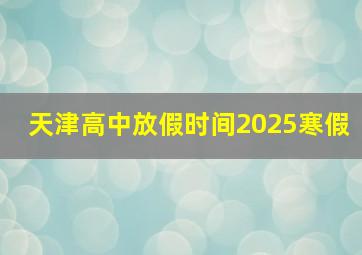 天津高中放假时间2025寒假