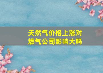 天然气价格上涨对燃气公司影响大吗