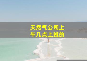 天然气公司上午几点上班的