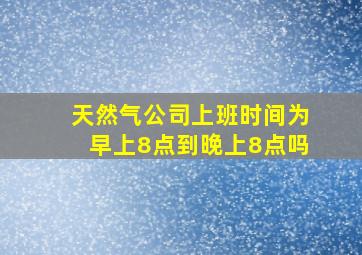 天然气公司上班时间为早上8点到晚上8点吗