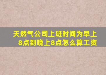 天然气公司上班时间为早上8点到晚上8点怎么算工资