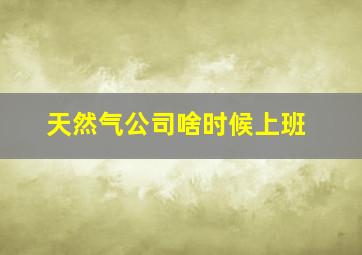 天然气公司啥时候上班