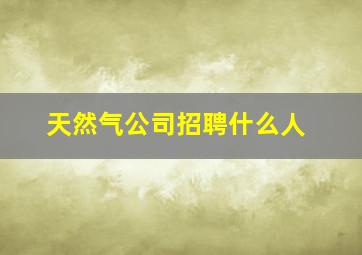 天然气公司招聘什么人