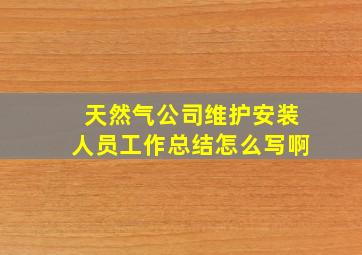 天然气公司维护安装人员工作总结怎么写啊