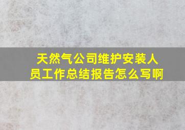 天然气公司维护安装人员工作总结报告怎么写啊