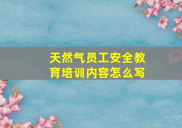 天然气员工安全教育培训内容怎么写