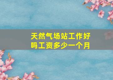 天然气场站工作好吗工资多少一个月