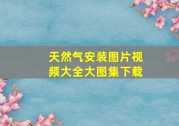 天然气安装图片视频大全大图集下载