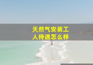 天然气安装工人待遇怎么样