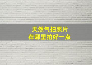 天然气拍照片在哪里拍好一点