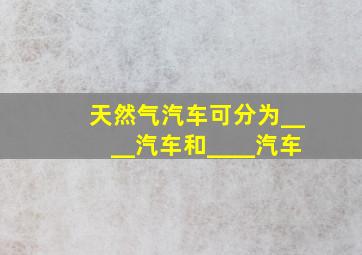 天然气汽车可分为____汽车和____汽车