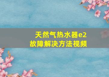 天然气热水器e2故障解决方法视频