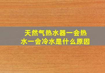 天然气热水器一会热水一会冷水是什么原因