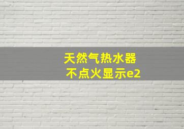 天然气热水器不点火显示e2