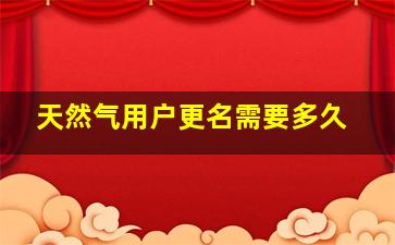 天然气用户更名需要多久