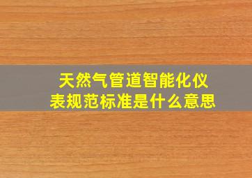 天然气管道智能化仪表规范标准是什么意思