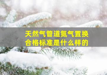 天然气管道氮气置换合格标准是什么样的