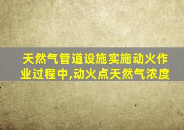 天然气管道设施实施动火作业过程中,动火点天然气浓度