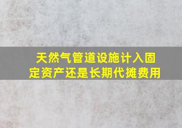 天然气管道设施计入固定资产还是长期代摊费用