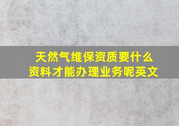 天然气维保资质要什么资料才能办理业务呢英文