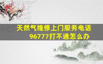 天然气维修上门服务电话96777打不通怎么办