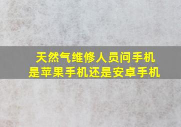 天然气维修人员问手机是苹果手机还是安卓手机