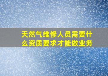 天然气维修人员需要什么资质要求才能做业务