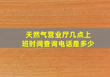 天然气营业厅几点上班时间查询电话是多少