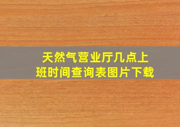 天然气营业厅几点上班时间查询表图片下载