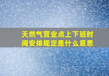 天然气营业点上下班时间安排规定是什么意思