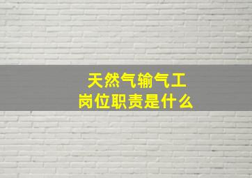 天然气输气工岗位职责是什么