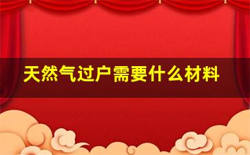 天然气过户需要什么材料