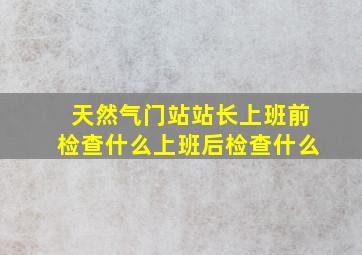 天然气门站站长上班前检查什么上班后检查什么