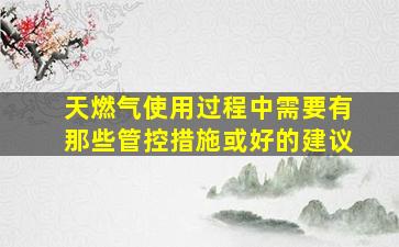 天燃气使用过程中需要有那些管控措施或好的建议