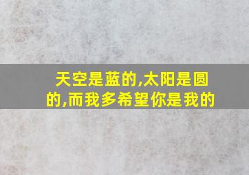 天空是蓝的,太阳是圆的,而我多希望你是我的