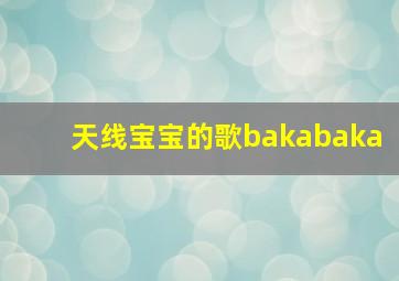 天线宝宝的歌bakabaka