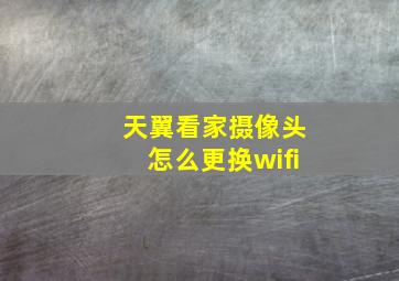 天翼看家摄像头怎么更换wifi