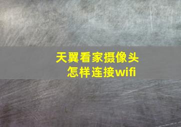 天翼看家摄像头怎样连接wifi