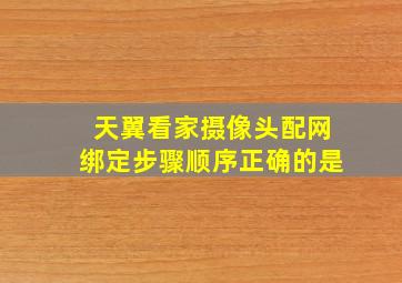 天翼看家摄像头配网绑定步骤顺序正确的是