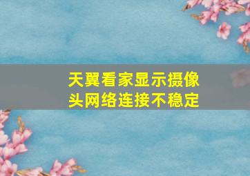 天翼看家显示摄像头网络连接不稳定