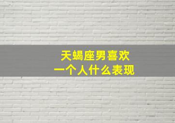 天蝎座男喜欢一个人什么表现