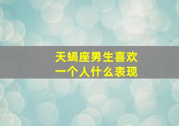 天蝎座男生喜欢一个人什么表现