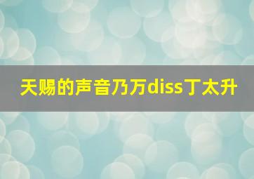 天赐的声音乃万diss丁太升