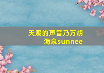 天赐的声音乃万胡海泉sunnee