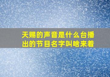 天赐的声音是什么台播出的节目名字叫啥来着