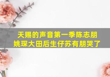 天赐的声音第一季陈志朋姚琛大田后生仔苏有朋哭了