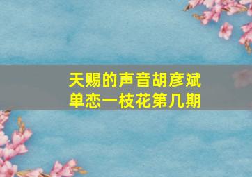 天赐的声音胡彦斌单恋一枝花第几期