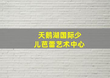 天鹅湖国际少儿芭蕾艺术中心