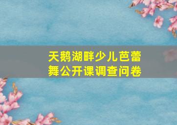 天鹅湖畔少儿芭蕾舞公开课调查问卷